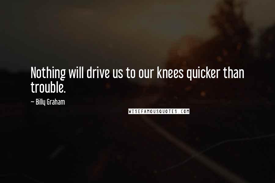 Billy Graham Quotes: Nothing will drive us to our knees quicker than trouble.