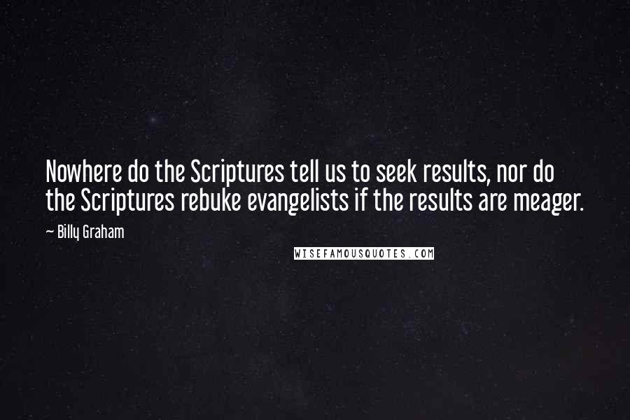 Billy Graham Quotes: Nowhere do the Scriptures tell us to seek results, nor do the Scriptures rebuke evangelists if the results are meager.