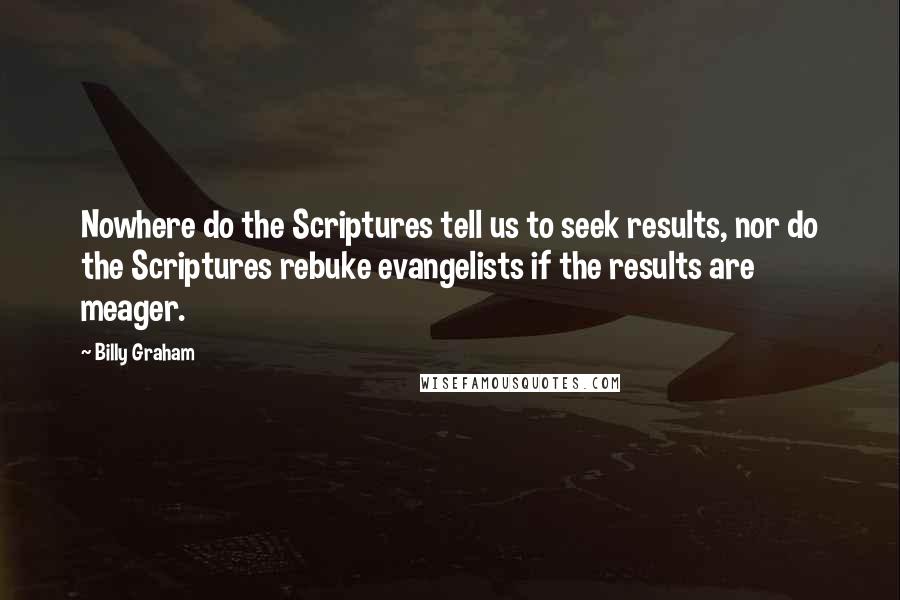 Billy Graham Quotes: Nowhere do the Scriptures tell us to seek results, nor do the Scriptures rebuke evangelists if the results are meager.