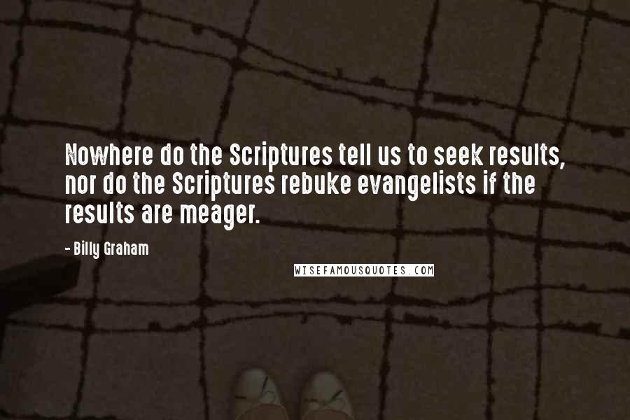 Billy Graham Quotes: Nowhere do the Scriptures tell us to seek results, nor do the Scriptures rebuke evangelists if the results are meager.