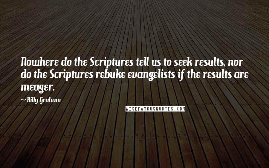Billy Graham Quotes: Nowhere do the Scriptures tell us to seek results, nor do the Scriptures rebuke evangelists if the results are meager.
