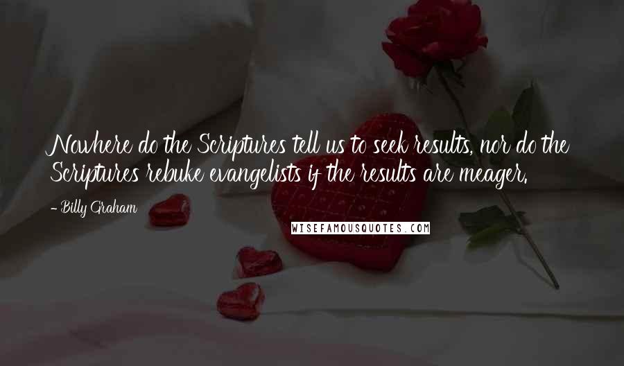 Billy Graham Quotes: Nowhere do the Scriptures tell us to seek results, nor do the Scriptures rebuke evangelists if the results are meager.