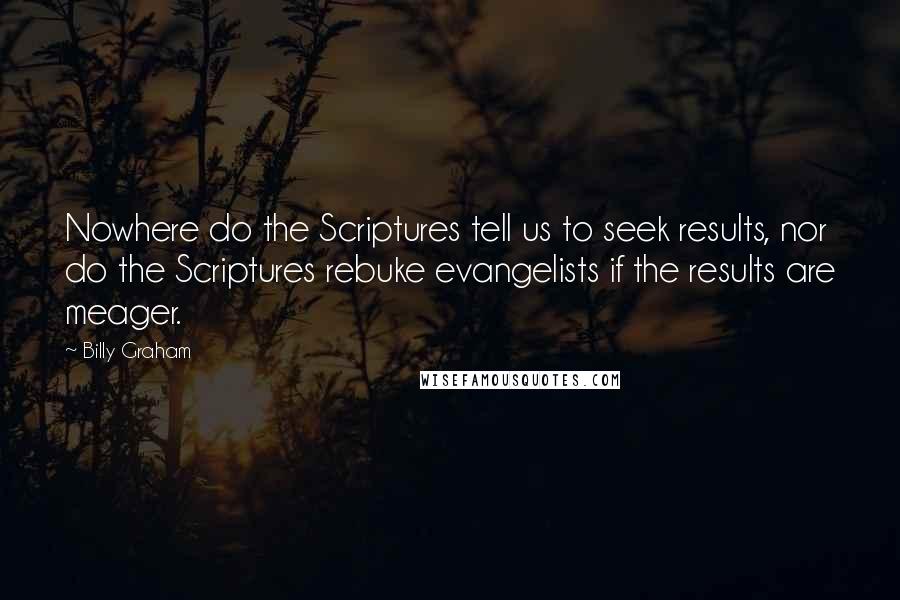 Billy Graham Quotes: Nowhere do the Scriptures tell us to seek results, nor do the Scriptures rebuke evangelists if the results are meager.