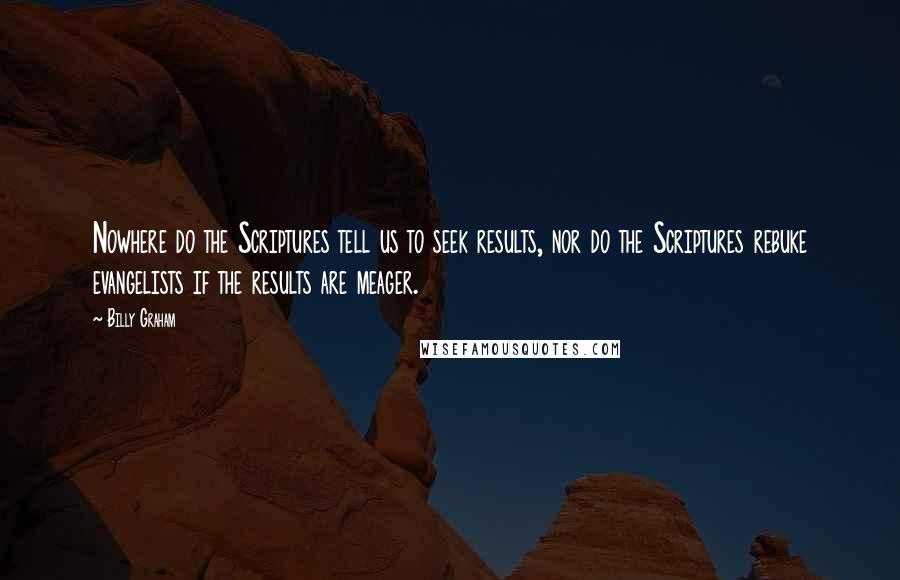 Billy Graham Quotes: Nowhere do the Scriptures tell us to seek results, nor do the Scriptures rebuke evangelists if the results are meager.