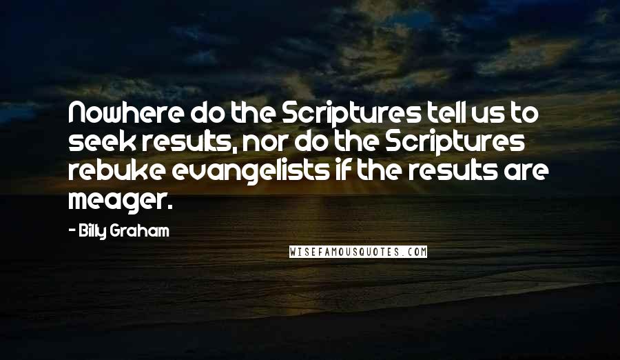 Billy Graham Quotes: Nowhere do the Scriptures tell us to seek results, nor do the Scriptures rebuke evangelists if the results are meager.