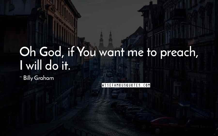 Billy Graham Quotes: Oh God, if You want me to preach, I will do it.