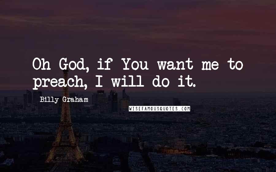 Billy Graham Quotes: Oh God, if You want me to preach, I will do it.