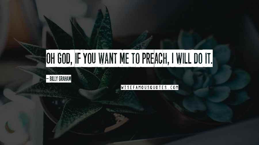 Billy Graham Quotes: Oh God, if You want me to preach, I will do it.