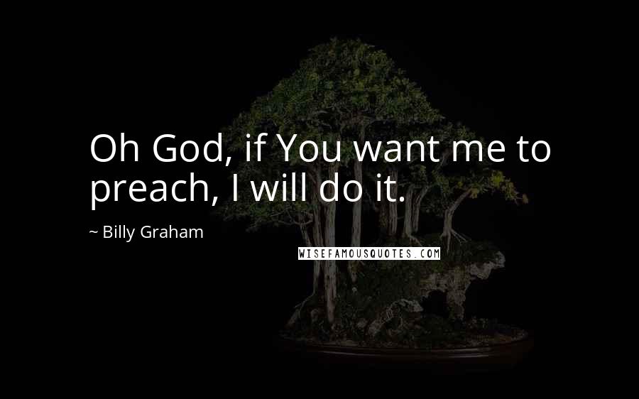 Billy Graham Quotes: Oh God, if You want me to preach, I will do it.