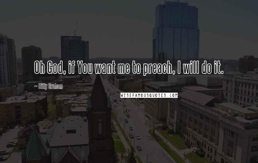 Billy Graham Quotes: Oh God, if You want me to preach, I will do it.