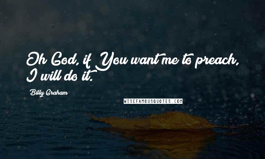 Billy Graham Quotes: Oh God, if You want me to preach, I will do it.