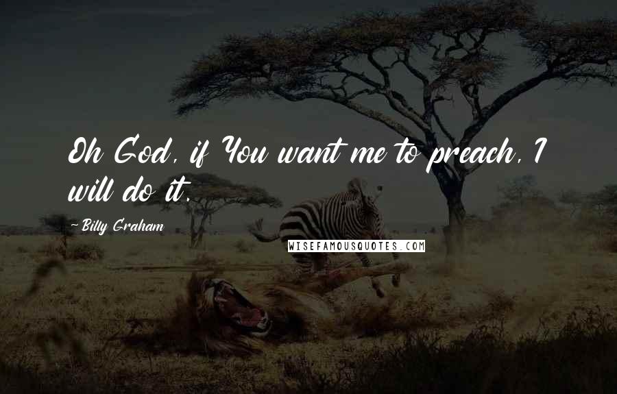 Billy Graham Quotes: Oh God, if You want me to preach, I will do it.