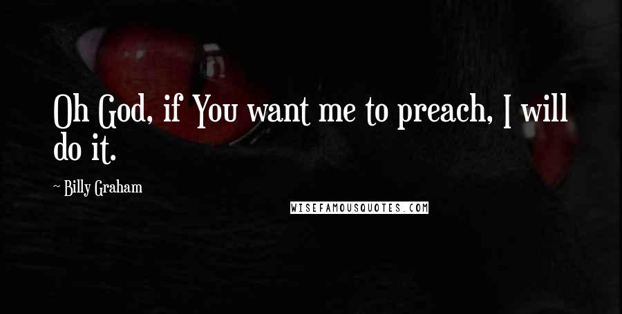 Billy Graham Quotes: Oh God, if You want me to preach, I will do it.