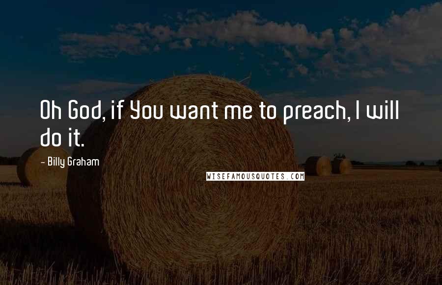 Billy Graham Quotes: Oh God, if You want me to preach, I will do it.