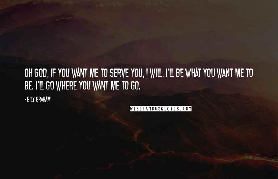 Billy Graham Quotes: Oh God, if You want me to serve You, I will. I'll be what You want me to be. I'll go where You want me to go.