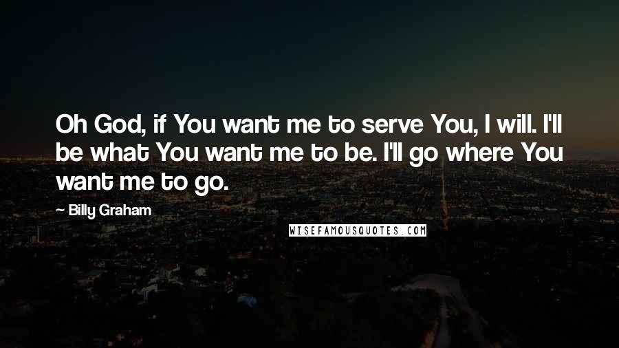 Billy Graham Quotes: Oh God, if You want me to serve You, I will. I'll be what You want me to be. I'll go where You want me to go.