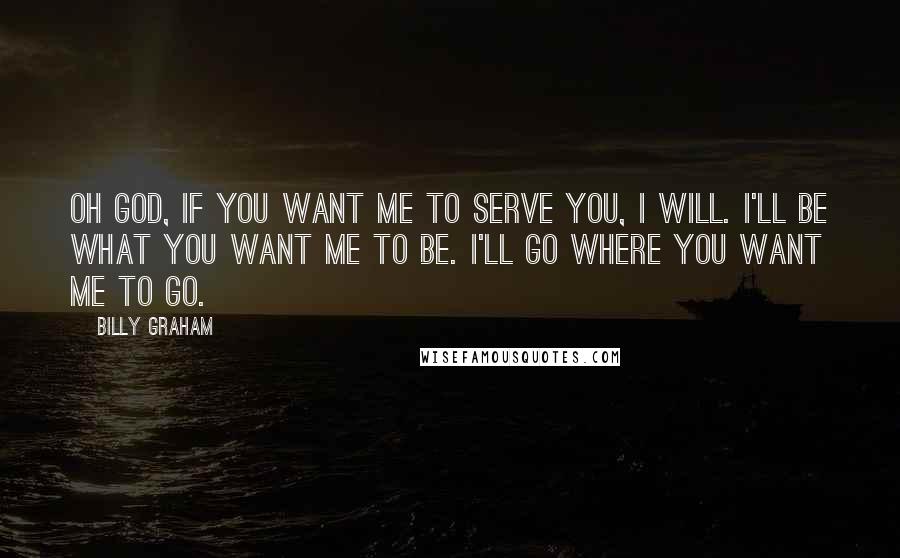Billy Graham Quotes: Oh God, if You want me to serve You, I will. I'll be what You want me to be. I'll go where You want me to go.