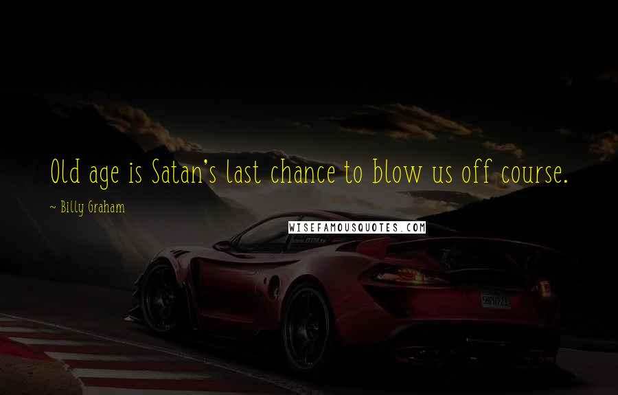 Billy Graham Quotes: Old age is Satan's last chance to blow us off course.