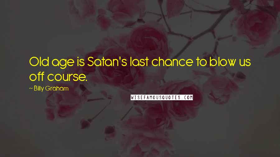 Billy Graham Quotes: Old age is Satan's last chance to blow us off course.