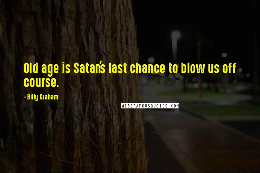 Billy Graham Quotes: Old age is Satan's last chance to blow us off course.