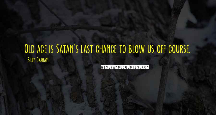 Billy Graham Quotes: Old age is Satan's last chance to blow us off course.