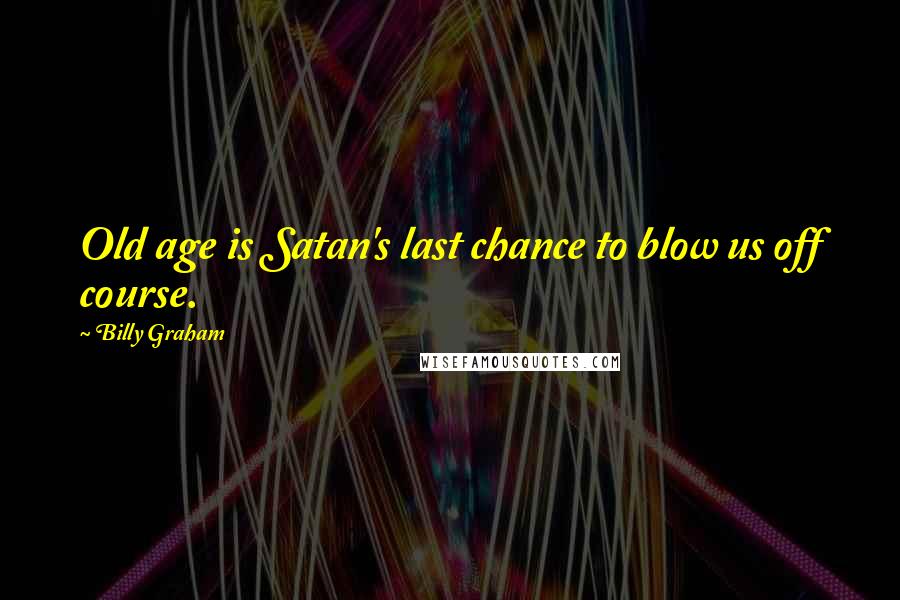 Billy Graham Quotes: Old age is Satan's last chance to blow us off course.