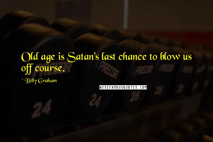 Billy Graham Quotes: Old age is Satan's last chance to blow us off course.