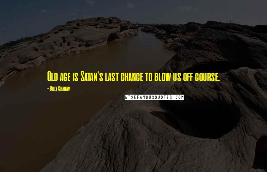 Billy Graham Quotes: Old age is Satan's last chance to blow us off course.