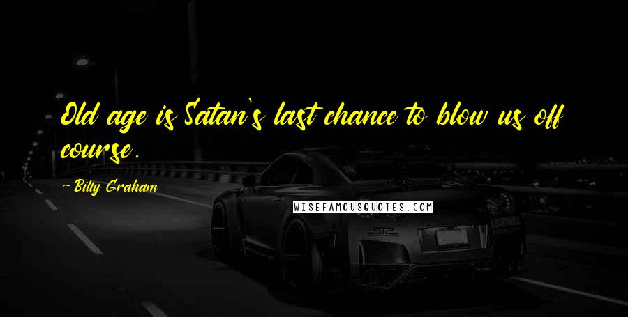 Billy Graham Quotes: Old age is Satan's last chance to blow us off course.