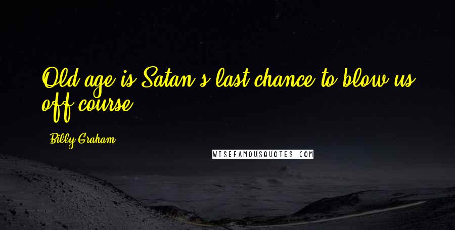 Billy Graham Quotes: Old age is Satan's last chance to blow us off course.