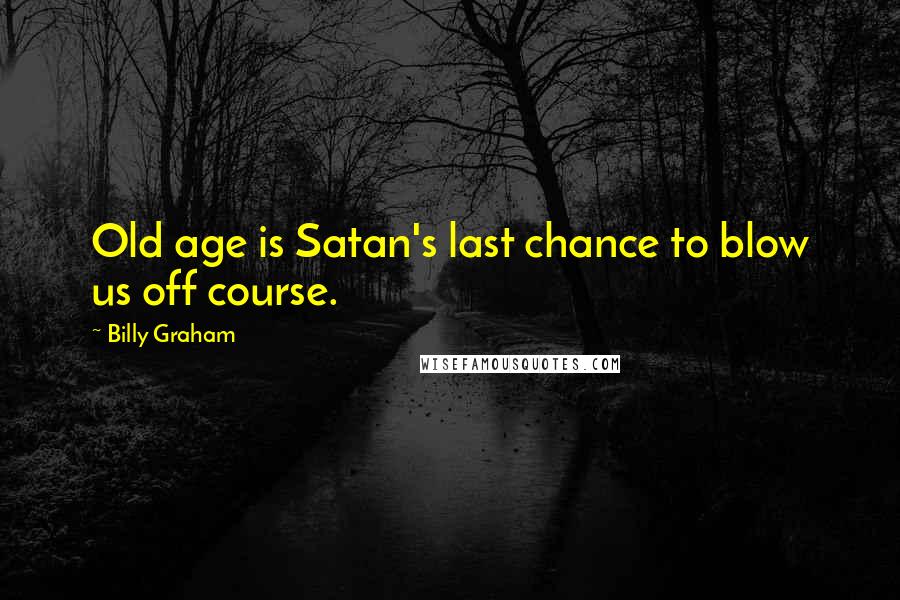 Billy Graham Quotes: Old age is Satan's last chance to blow us off course.