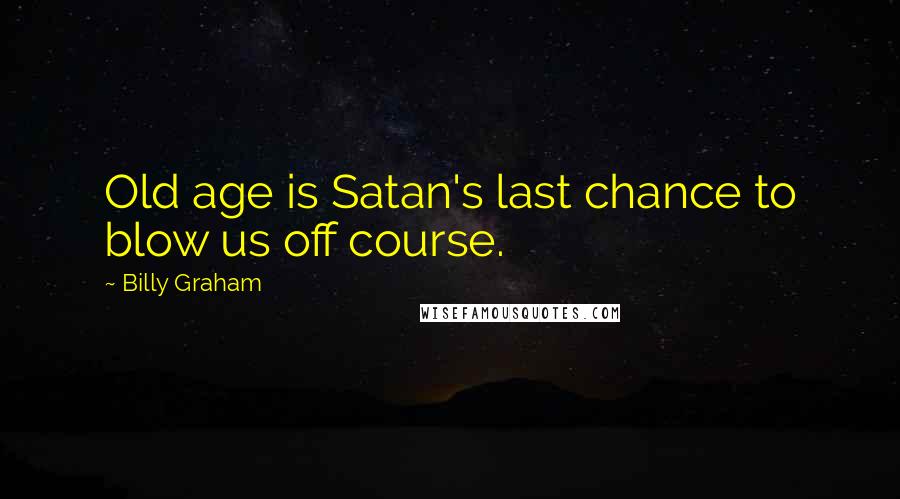 Billy Graham Quotes: Old age is Satan's last chance to blow us off course.