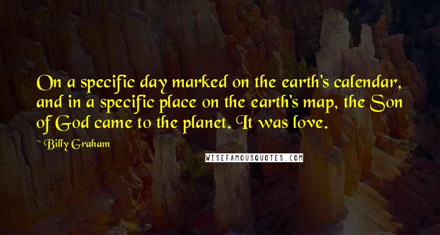 Billy Graham Quotes: On a specific day marked on the earth's calendar, and in a specific place on the earth's map, the Son of God came to the planet. It was love.