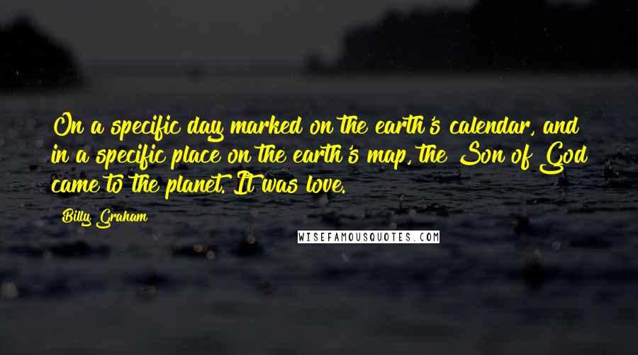 Billy Graham Quotes: On a specific day marked on the earth's calendar, and in a specific place on the earth's map, the Son of God came to the planet. It was love.