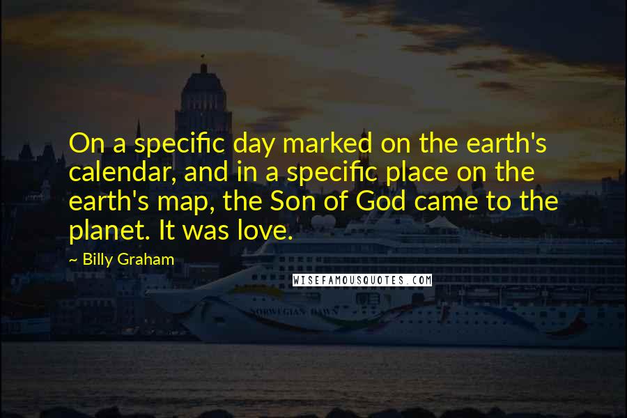 Billy Graham Quotes: On a specific day marked on the earth's calendar, and in a specific place on the earth's map, the Son of God came to the planet. It was love.