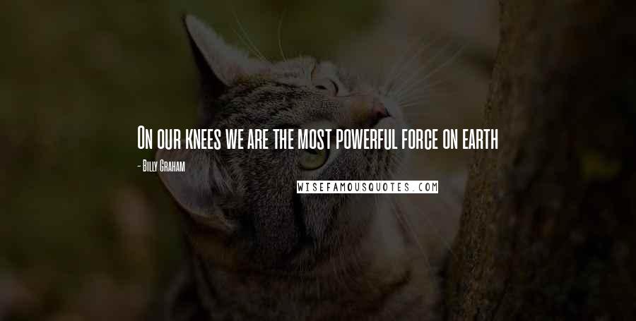 Billy Graham Quotes: On our knees we are the most powerful force on earth