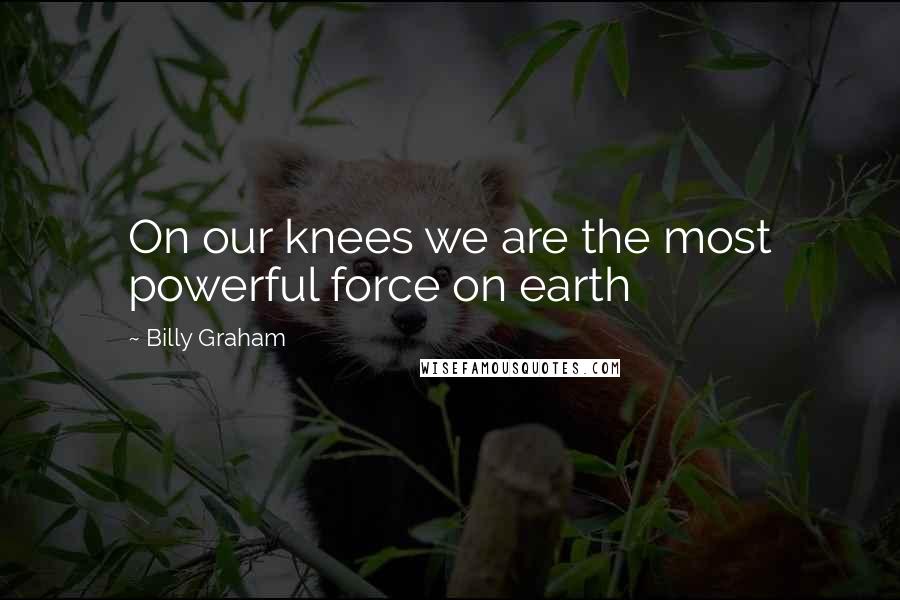 Billy Graham Quotes: On our knees we are the most powerful force on earth