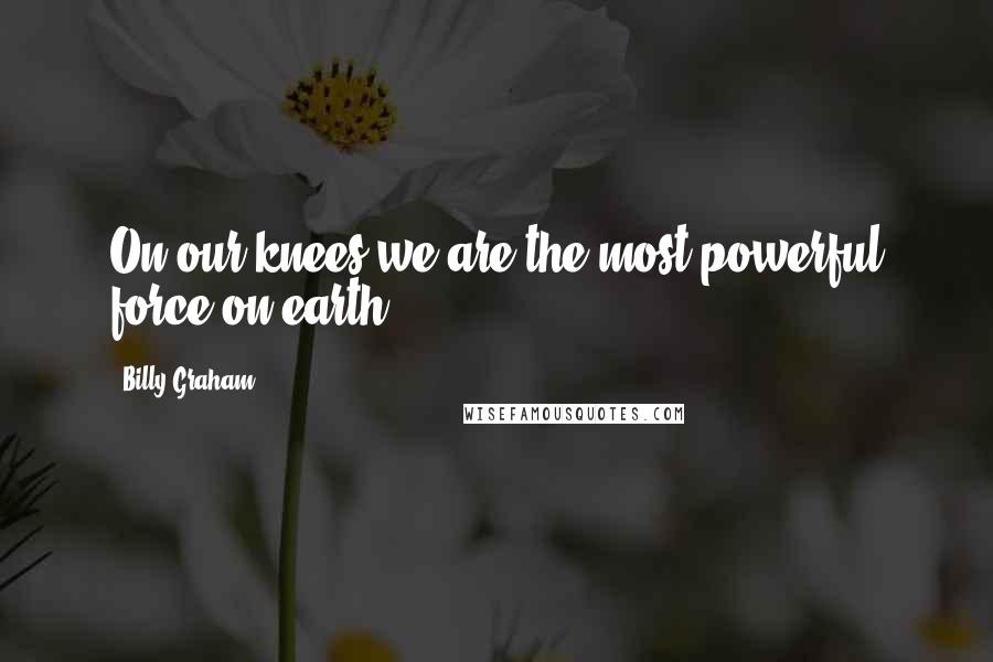 Billy Graham Quotes: On our knees we are the most powerful force on earth