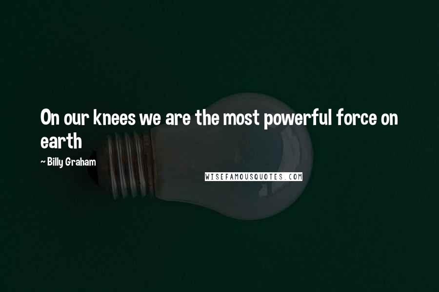 Billy Graham Quotes: On our knees we are the most powerful force on earth