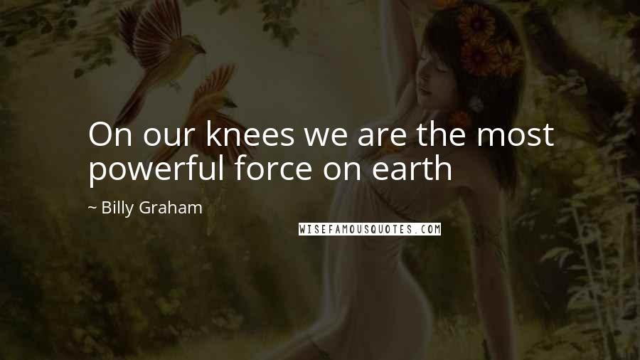 Billy Graham Quotes: On our knees we are the most powerful force on earth