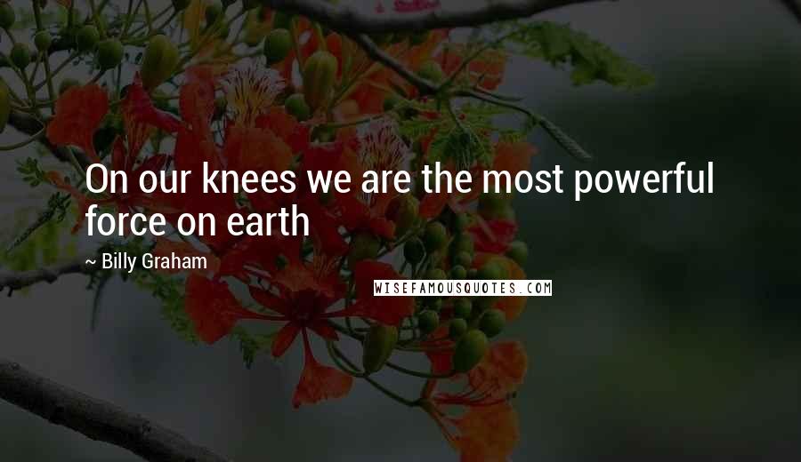 Billy Graham Quotes: On our knees we are the most powerful force on earth