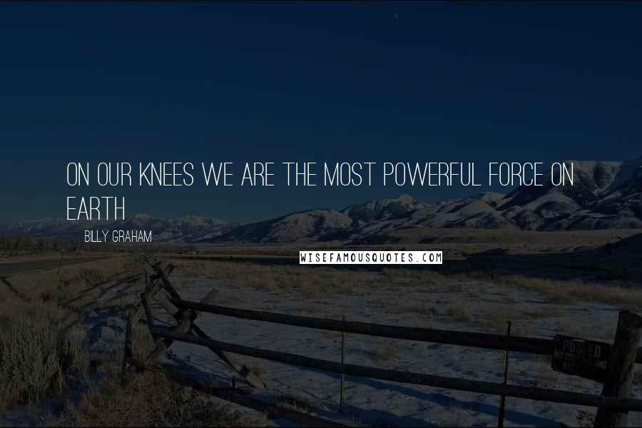 Billy Graham Quotes: On our knees we are the most powerful force on earth