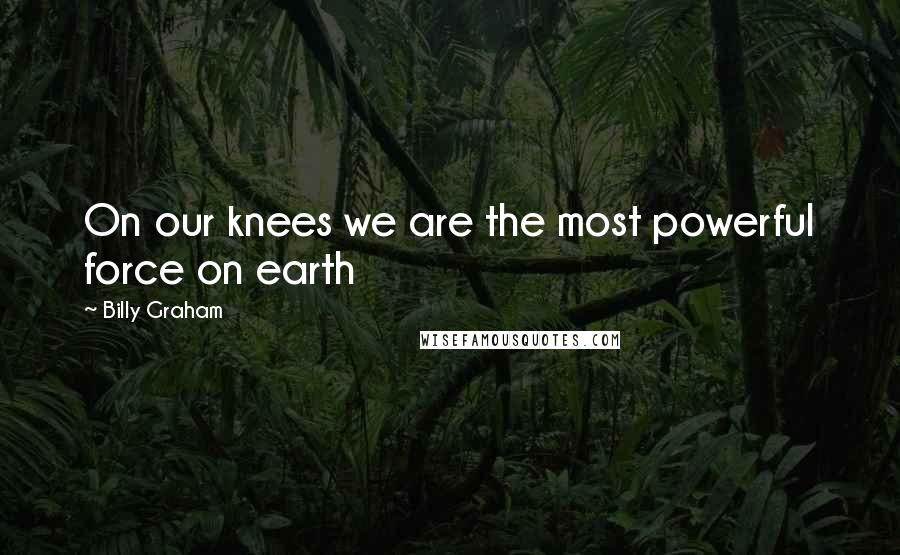 Billy Graham Quotes: On our knees we are the most powerful force on earth