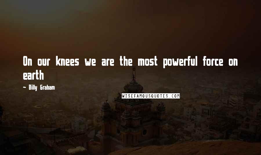 Billy Graham Quotes: On our knees we are the most powerful force on earth