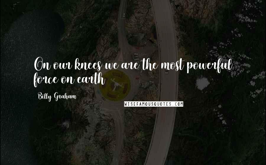 Billy Graham Quotes: On our knees we are the most powerful force on earth