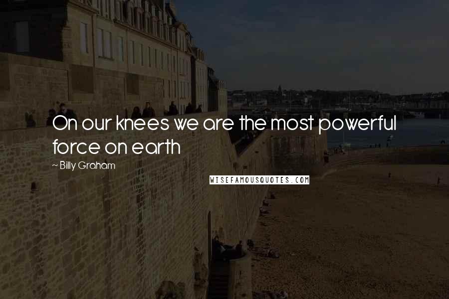 Billy Graham Quotes: On our knees we are the most powerful force on earth