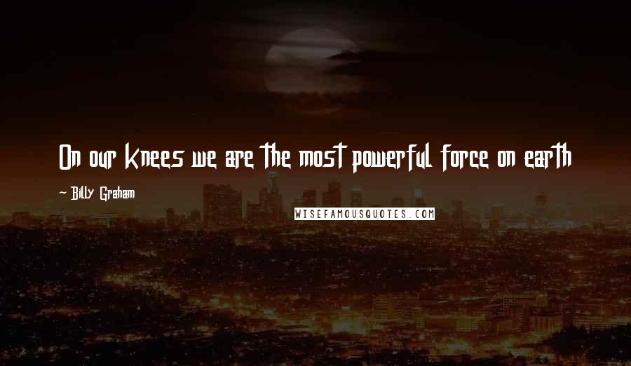 Billy Graham Quotes: On our knees we are the most powerful force on earth