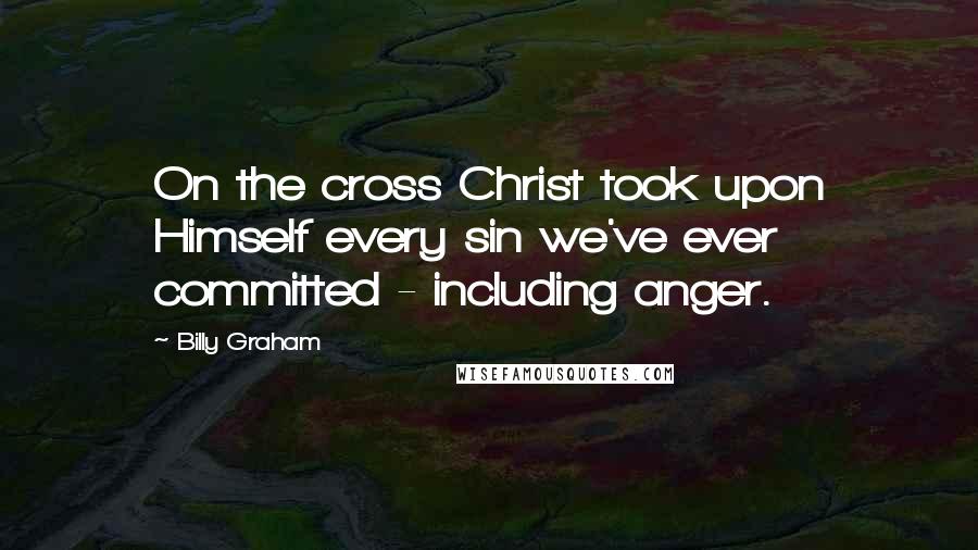 Billy Graham Quotes: On the cross Christ took upon Himself every sin we've ever committed - including anger.