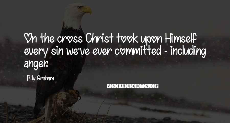 Billy Graham Quotes: On the cross Christ took upon Himself every sin we've ever committed - including anger.