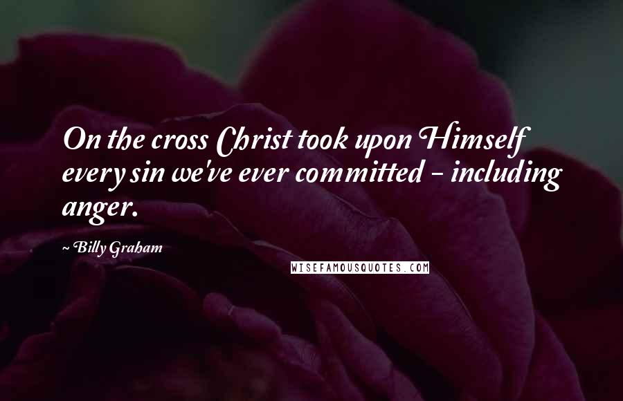 Billy Graham Quotes: On the cross Christ took upon Himself every sin we've ever committed - including anger.